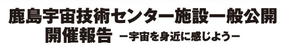 鹿島宇宙技術センター施設一般公開開催報告−宇宙を身近に感じよう−