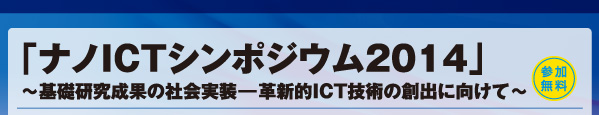 「ナノICTシンポジウム2014」～基礎研究成果の社会実装―革新的ICT技術の創出に向けて～参加無料