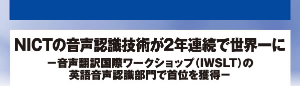 NICTの音声認識技術が2年連続で世界一に−音声翻訳国際ワークショップ（IWSLT）の英語音声認識部門で首位を獲得−