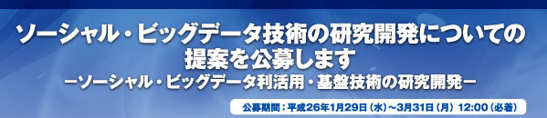 ソーシャル・ビッグデータ技術の研究開発についての提案を公募します−ソーシャル・ビッグデータ利活用・基盤技術の研究開発−公募期間：平成26年1月29日（水）〜3月31日（月） 12:00（必着）