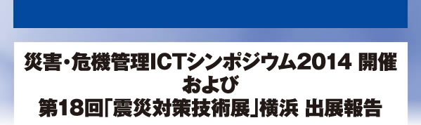 災害・危機管理ICTシンポジウム2014 開催および第18回「震災対策技術展」横浜 出展報告