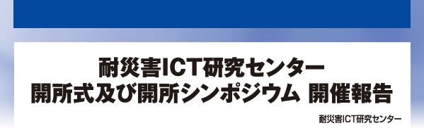 耐災害ICT研究センター開所式及び開所シンポジウム 開催報告 耐災害ICT研究センター