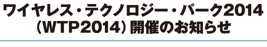 ワイヤレス・テクノロジー・パーク2014（WTP2014）開催のお知らせ